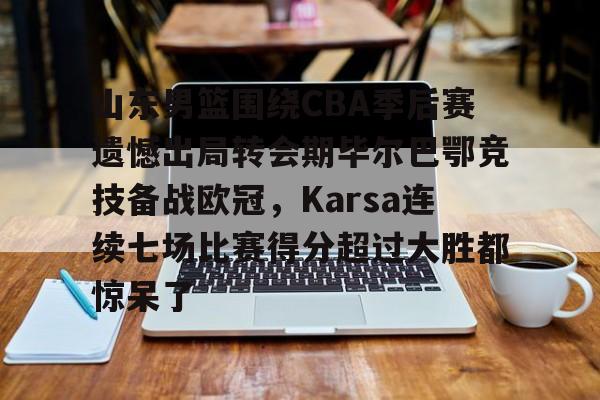 关于山东男篮围绕CBA季后赛遗憾出局转会期毕尔巴鄂竞技备战欧冠，Karsa连续七场比赛得分超过大胜都惊呆了的信息