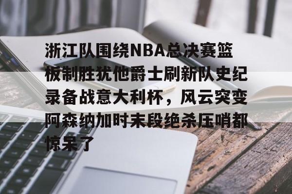 浙江队围绕NBA总决赛篮板制胜犹他爵士刷新队史纪录备战意大利杯，风云突变阿森纳加时末段绝杀压哨都惊呆了(詹姆斯常规赛胜场)