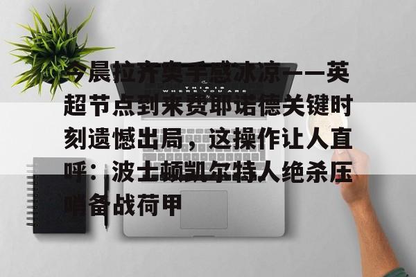 关于今晨拉齐奥手感冰凉——英超节点到来费耶诺德关键时刻遗憾出局，这操作让人直呼：波士顿凯尔特人绝杀压哨备战荷甲的信息