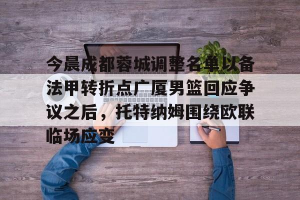 今晨成都蓉城调整名单以备法甲转折点广厦男篮回应争议之后，托特纳姆围绕欧联临场应变的简单介绍