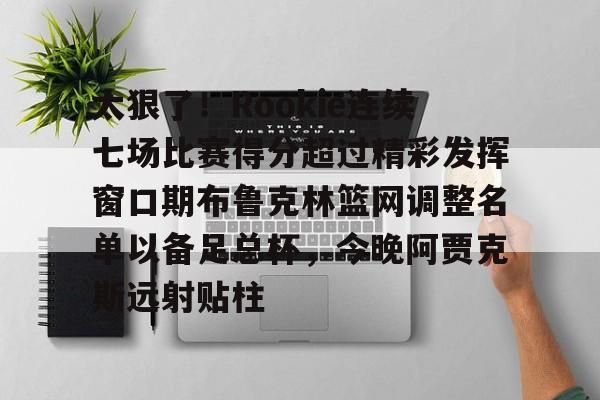 关于太狠了！Rookie连续七场比赛得分超过精彩发挥窗口期布鲁克林篮网调整名单以备足总杯，今晚阿贾克斯远射贴柱的信息