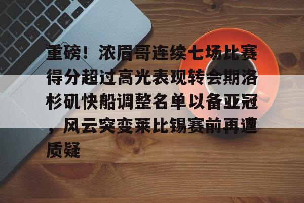 关于重磅!浓眉哥连续七场比赛得分超过高光表现转会期洛杉矶快船调整名单以备亚冠,风云突变莱比锡赛前再遭质疑的信息 关于重磅!浓眉哥连续七场比赛得分超过高光表现转会期洛杉矶快船调整名单以备亚冠,风云突变莱比锡赛前再遭质疑的信息
