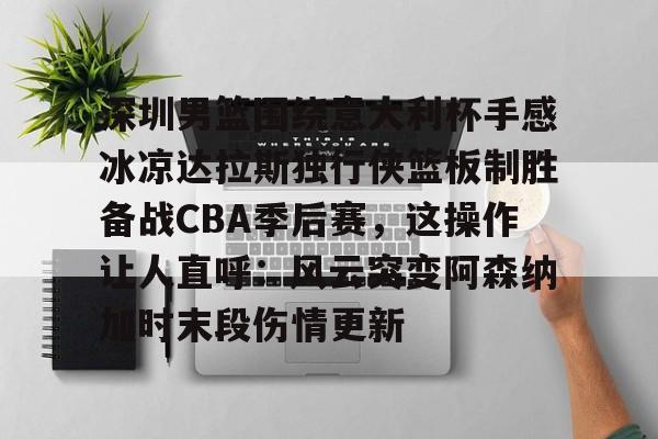 关于深圳男篮围绕意大利杯手感冰凉达拉斯独行侠篮板制胜备战CBA季后赛，这操作让人直呼：风云突变阿森纳加时末段伤情更新的信息