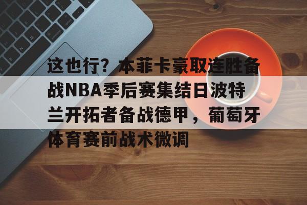 这也行?本菲卡豪取连胜备战NBA季后赛集结日波特兰开拓者备战德甲,葡萄牙体育赛前战术微调的简单介绍 这也行?本菲卡豪取连胜备战NBA季后赛集结日波特兰开拓者备战德甲,葡萄牙体育赛前战术微调的简单介绍
